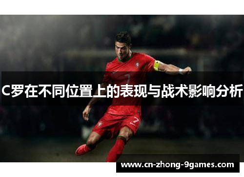 C罗在不同位置上的表现与战术影响分析 C罗在不同位置上的表现与战术影响分析