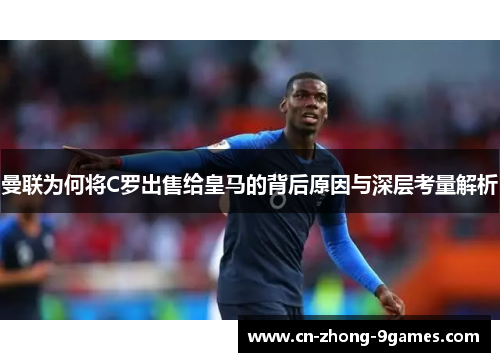 曼联为何将C罗出售给皇马的背后原因与深层考量解析 曼联为何将C罗出售给皇马的背后原因与深层考量解析
