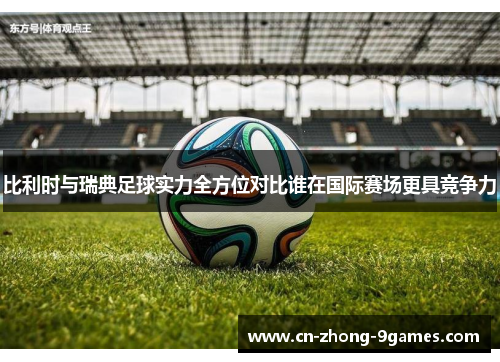 比利时与瑞典足球实力全方位对比谁在国际赛场更具竞争力 比利时与瑞典足球实力全方位对比谁在国际赛场更具竞争力