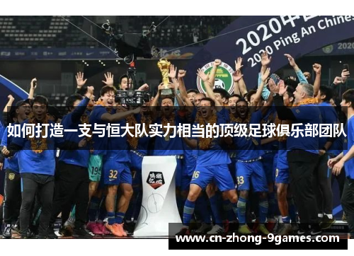 如何打造一支与恒大队实力相当的顶级足球俱乐部团队 如何打造一支与恒大队实力相当的顶级足球俱乐部团队