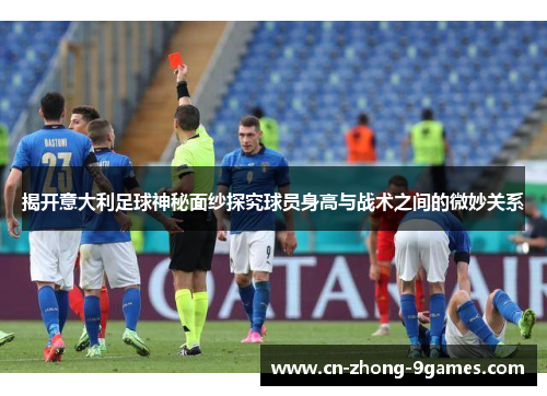 揭开意大利足球神秘面纱探究球员身高与战术之间的微妙关系 揭开意大利足球神秘面纱探究球员身高与战术之间的微妙关系