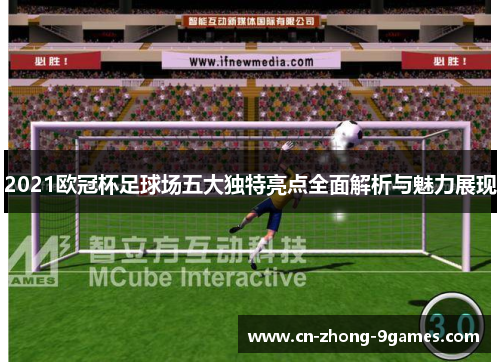 2021欧冠杯足球场五大独特亮点全面解析与魅力展现 2021欧冠杯足球场五大独特亮点全面解析与魅力展现