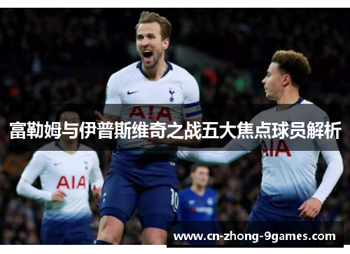 富勒姆与伊普斯维奇之战五大焦点球员解析 富勒姆与伊普斯维奇之战五大焦点球员解析