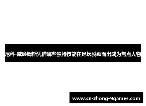 尼科-威廉姆斯凭借哪些独特技能在足坛脱颖而出成为焦点人物 尼科-威廉姆斯凭借哪些独特技能在足坛脱颖而出成为焦点人物