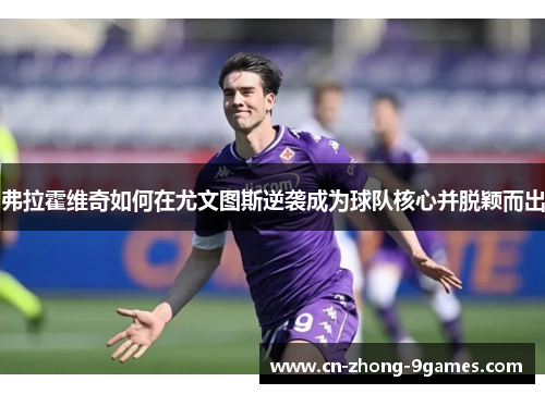 弗拉霍维奇如何在尤文图斯逆袭成为球队核心并脱颖而出 弗拉霍维奇如何在尤文图斯逆袭成为球队核心并脱颖而出