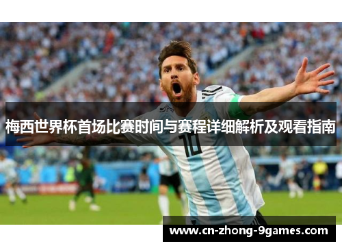 梅西世界杯首场比赛时间与赛程详细解析及观看指南 梅西世界杯首场比赛时间与赛程详细解析及观看指南