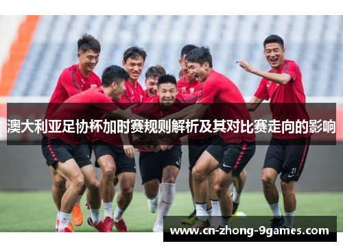澳大利亚足协杯加时赛规则解析及其对比赛走向的影响