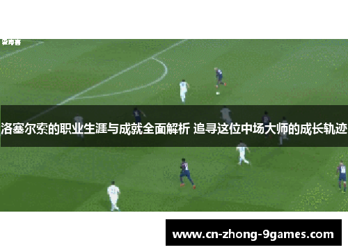 洛塞尔索的职业生涯与成就全面解析 追寻这位中场大师的成长轨迹