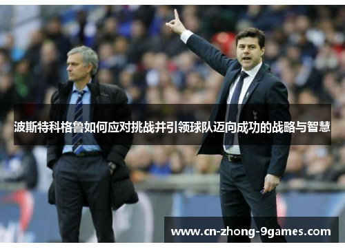 波斯特科格鲁如何应对挑战并引领球队迈向成功的战略与智慧