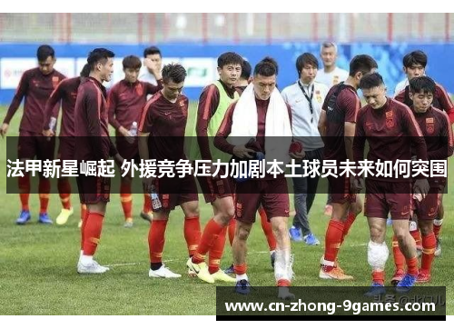 法甲新星崛起 外援竞争压力加剧本土球员未来如何突围