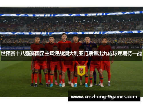 世预赛十八强赛国足主场迎战澳大利亚门票售出九成球迷期待一战