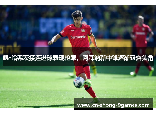 凯·哈弗茨接连进球表现抢眼，阿森纳新中锋逐渐崭露头角