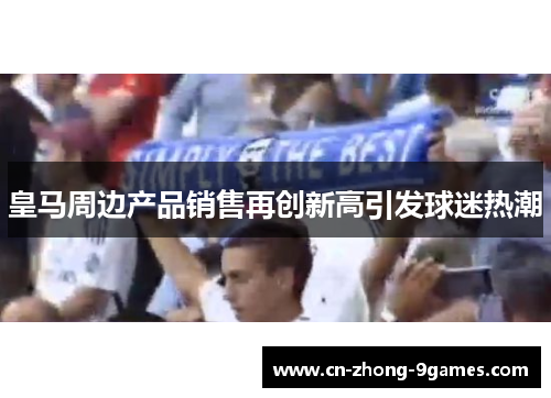 皇马周边产品销售再创新高引发球迷热潮